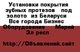 Установки покрытия зубных протезов  “под золото“ из Беларуси - Все города Бизнес » Оборудование   . Марий Эл респ.